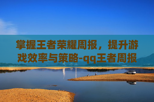 掌握王者荣耀周报，提升游戏效率与策略-qq王者周报在哪看