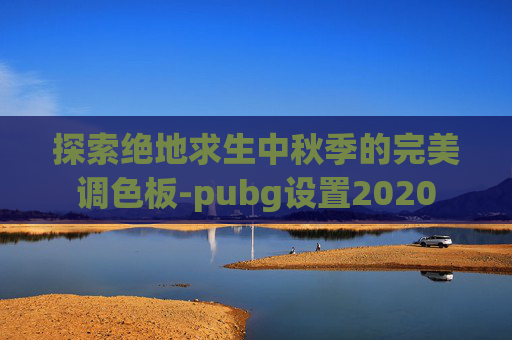 探索绝地求生中秋季的完美调色板-pubg设置2020