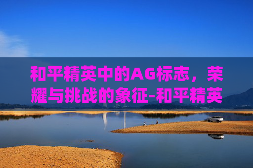 和平精英中的AG标志，荣耀与挑战的象征-和平精英ag标怎么弄