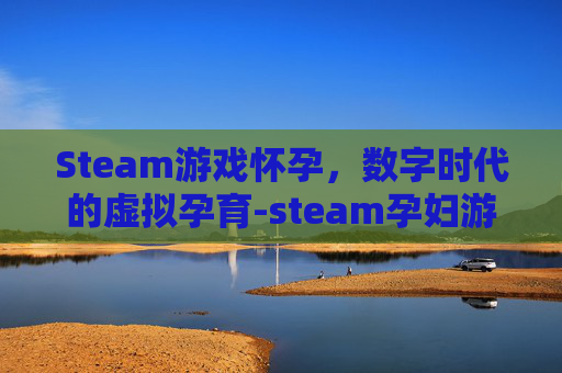 Steam游戏怀孕，数字时代的虚拟孕育-steam孕妇游戏