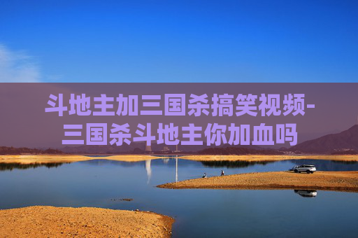 斗地主加三国杀搞笑视频-三国杀斗地主你加血吗