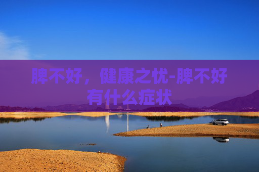 脾不好，健康之忧-脾不好有什么症状