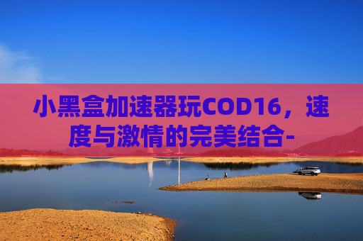 小黑盒加速器玩COD16，速度与激情的完美结合-