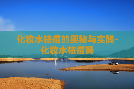 化妆水祛痘的奥秘与实践-化妆水祛痘吗
