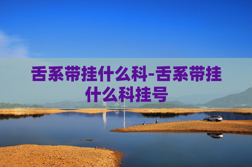 舌系带挂什么科-舌系带挂什么科挂号