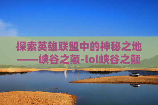 探索英雄联盟中的神秘之地——峡谷之颠-lol峡谷之颠的标志