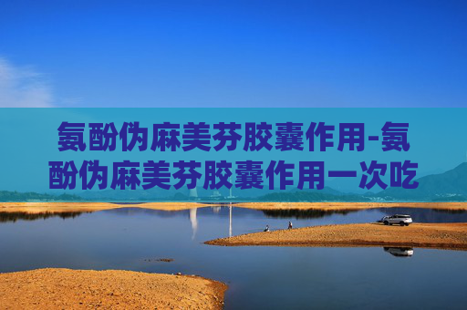 氨酚伪麻美芬胶囊作用-氨酚伪麻美芬胶囊作用一次吃几粒