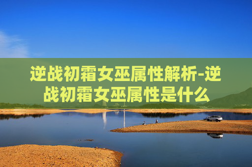 逆战初霜女巫属性解析-逆战初霜女巫属性是什么 逆战初霜女巫属性解析-逆战初霜女巫属性是什么