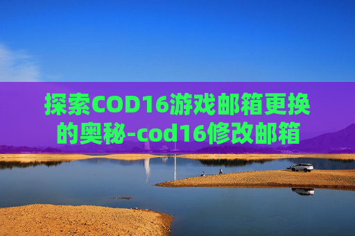 探索COD16游戏邮箱更换的奥秘-cod16修改邮箱
