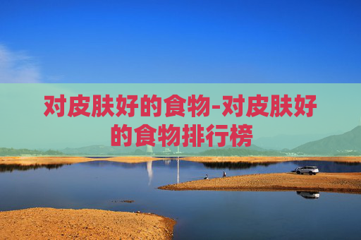 对皮肤好的食物-对皮肤好的食物排行榜