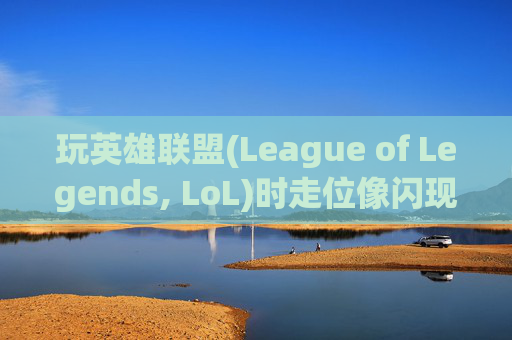 玩英雄联盟(League of Legends, LoL)时走位像闪现，是技巧还是错觉？-玩lol走位像闪现一样