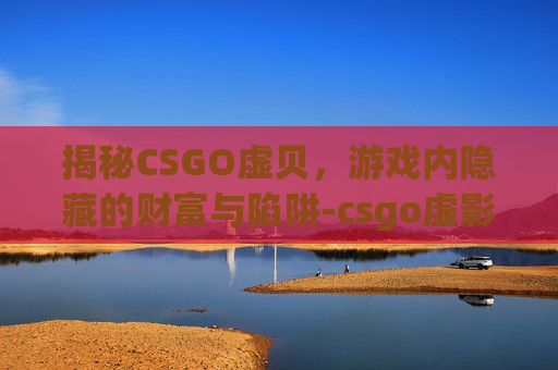 揭秘CSGO虚贝，游戏内隐藏的财富与陷阱-csgo虚影