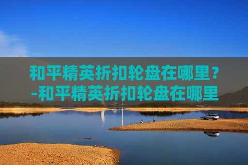 和平精英折扣轮盘在哪里？-和平精英折扣轮盘在哪里兑换