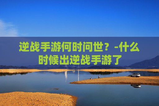 逆战手游何时问世？-什么时候出逆战手游了