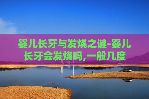 婴儿长牙与发烧之谜-婴儿长牙会发烧吗,一般几度
