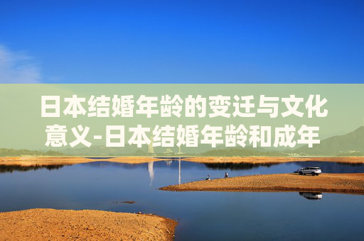 日本结婚年龄的变迁与文化意义-日本结婚年龄和成年年龄