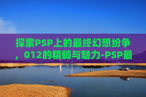 探索PSP上的最终幻想纷争，012的精髓与魅力-PSP最终幻想纷争1完美存档