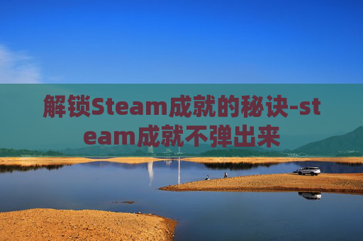 解锁Steam成就的秘诀-steam成就不弹出来