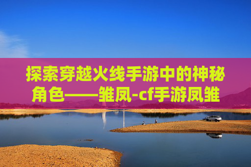 探索穿越火线手游中的神秘角色——雏凤-cf手游凤雏皮肤什么时候返场的