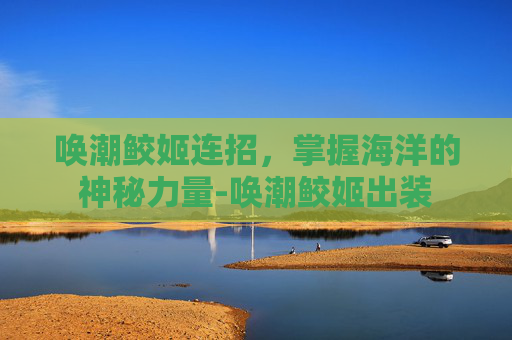 唤潮鲛姬连招，掌握海洋的神秘力量-唤潮鲛姬出装