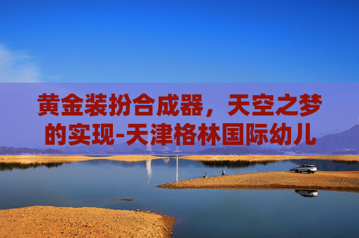 黄金装扮合成器，天空之梦的实现-天津格林国际幼儿园学费