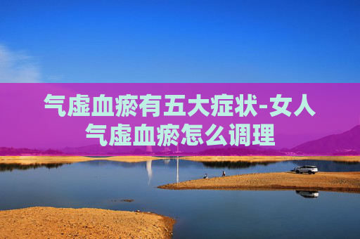 气虚血瘀有五大症状-女人气虚血瘀怎么调理