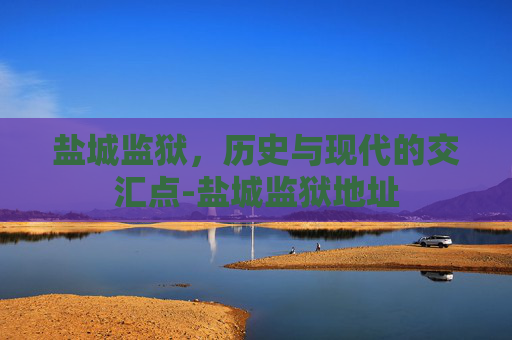 盐城监狱，历史与现代的交汇点-盐城监狱地址