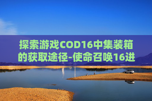 探索游戏COD16中集装箱的获取途径-使命召唤16进到仓库里