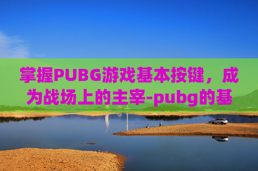 掌握PUBG游戏基本按键，成为战场上的主宰-pubg的基本按键