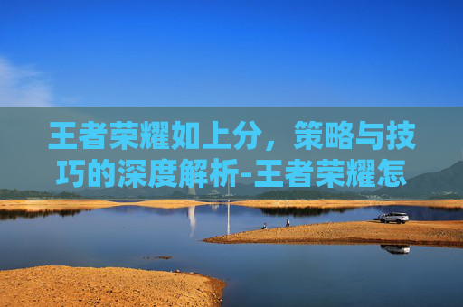 王者荣耀如上分，策略与技巧的深度解析-王者荣耀怎么上分