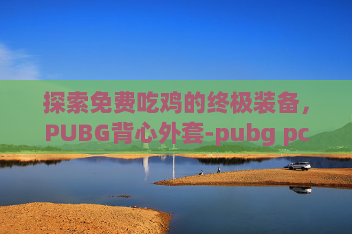 探索免费吃鸡的终极装备，PUBG背心外套-pubg pcl外套