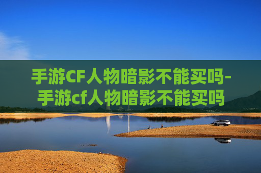 手游CF人物暗影不能买吗-手游cf人物暗影不能买吗