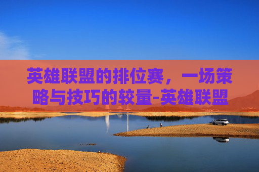 英雄联盟的排位赛，一场策略与技巧的较量-英雄联盟的排位赛是哪个模式