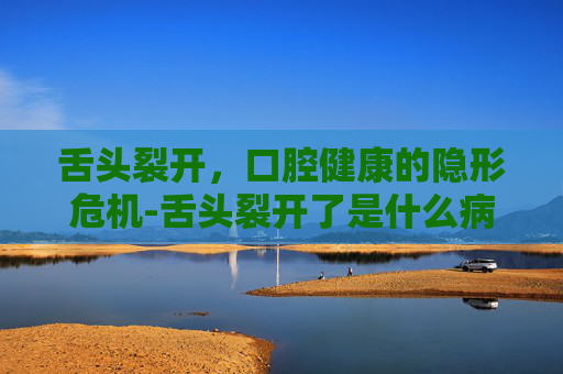 舌头裂开，口腔健康的隐形危机-舌头裂开了是什么病