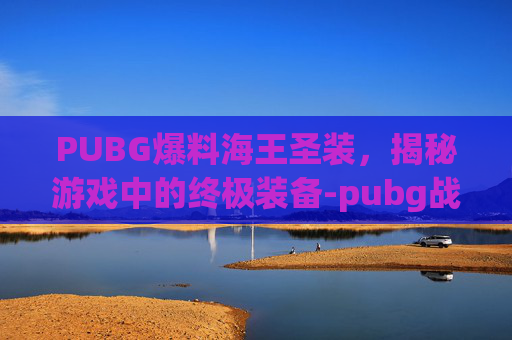 PUBG爆料海王圣装，揭秘游戏中的终极装备-pubg战神框加满海王号最新版本更新内容