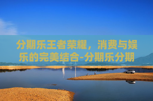 分期乐王者荣耀，消费与娱乐的完美结合-分期乐分期购买会上征信吗