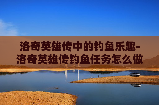 洛奇英雄传中的钓鱼乐趣-洛奇英雄传钓鱼任务怎么做