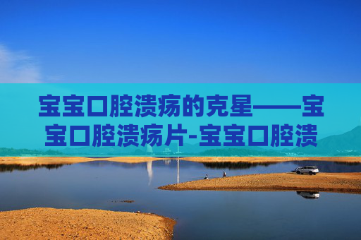 宝宝口腔溃疡的克星——宝宝口腔溃疡片-宝宝口腔溃疡片吃多久