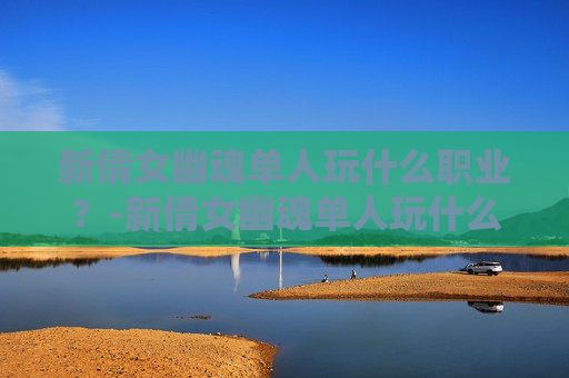 新倩女幽魂单人玩什么职业？-新倩女幽魂单人玩什么职业好