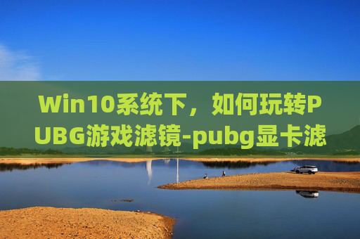 Win10系统下，如何玩转PUBG游戏滤镜-pubg显卡滤镜