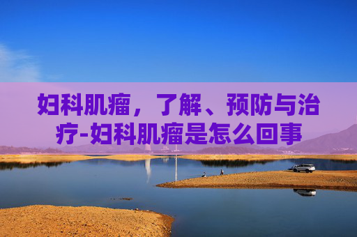 妇科肌瘤，了解、预防与治疗-妇科肌瘤是怎么回事