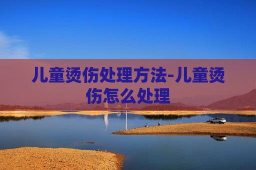 儿童烫伤处理方法-儿童烫伤怎么处理