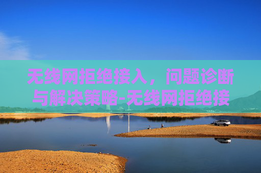 无线网拒绝接入，问题诊断与解决策略-无线网拒绝接入是什么原因