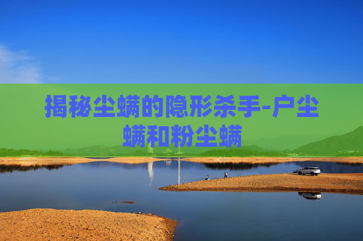 揭秘尘螨的隐形杀手-户尘螨和粉尘螨