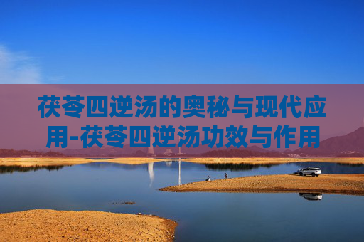 茯苓四逆汤的奥秘与现代应用-茯苓四逆汤功效与作用