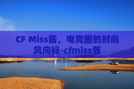 CF Miss酱，电竞圈的时尚风向标-cfmiss酱