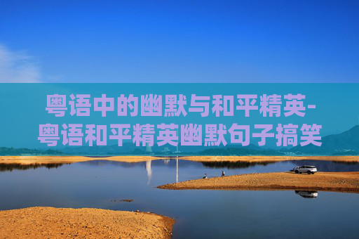 粤语中的幽默与和平精英-粤语和平精英幽默句子搞笑