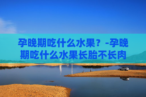 孕晚期吃什么水果？-孕晚期吃什么水果长胎不长肉