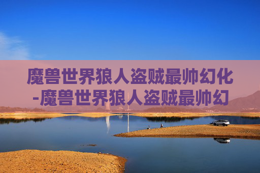 魔兽世界狼人盗贼最帅幻化-魔兽世界狼人盗贼最帅幻化推荐