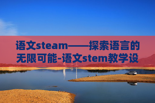 语文steam——探索语言的无限可能-语文stem教学设计